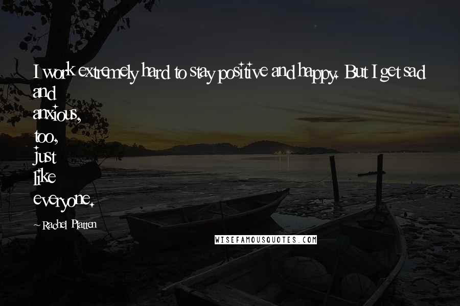 Rachel Platten Quotes: I work extremely hard to stay positive and happy. But I get sad and anxious, too, just like everyone.