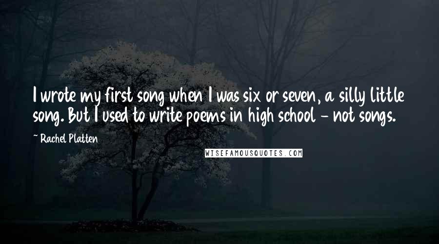 Rachel Platten Quotes: I wrote my first song when I was six or seven, a silly little song. But I used to write poems in high school - not songs.