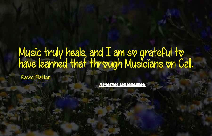 Rachel Platten Quotes: Music truly heals, and I am so grateful to have learned that through Musicians on Call.