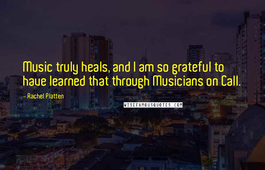 Rachel Platten Quotes: Music truly heals, and I am so grateful to have learned that through Musicians on Call.