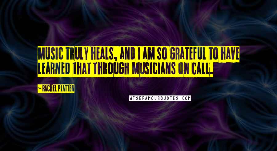 Rachel Platten Quotes: Music truly heals, and I am so grateful to have learned that through Musicians on Call.