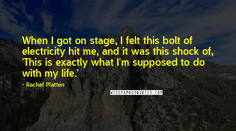 Rachel Platten Quotes: When I got on stage, I felt this bolt of electricity hit me, and it was this shock of, 'This is exactly what I'm supposed to do with my life.'