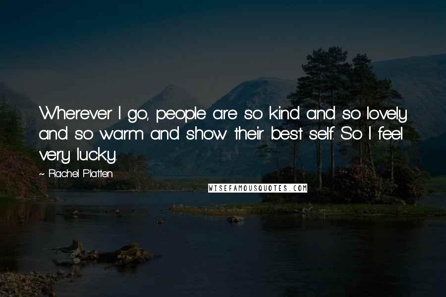 Rachel Platten Quotes: Wherever I go, people are so kind and so lovely and so warm and show their best self. So I feel very lucky.