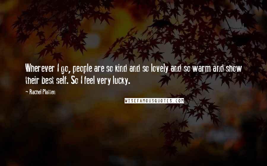 Rachel Platten Quotes: Wherever I go, people are so kind and so lovely and so warm and show their best self. So I feel very lucky.