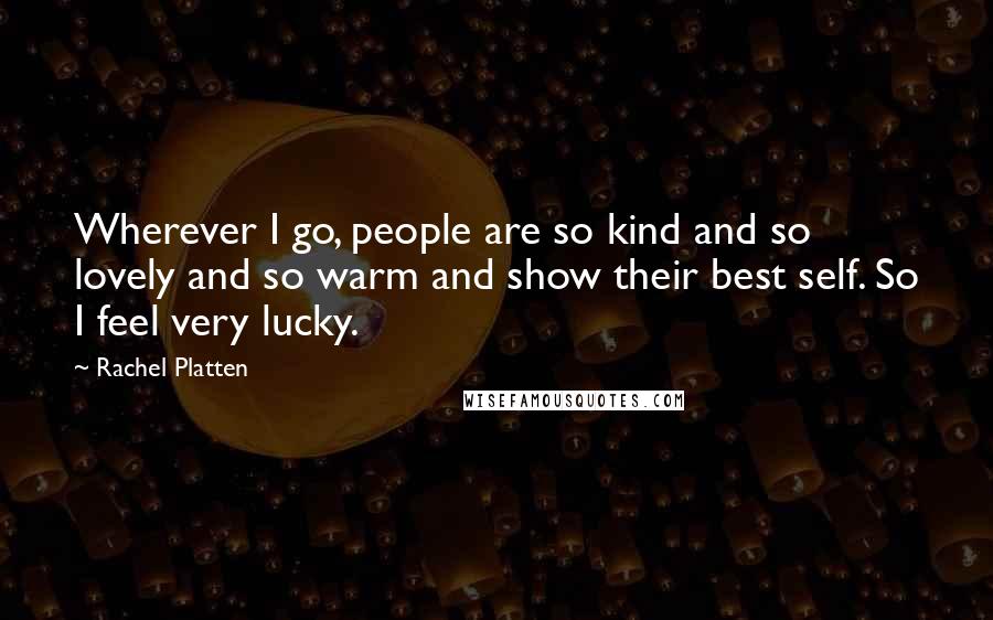 Rachel Platten Quotes: Wherever I go, people are so kind and so lovely and so warm and show their best self. So I feel very lucky.