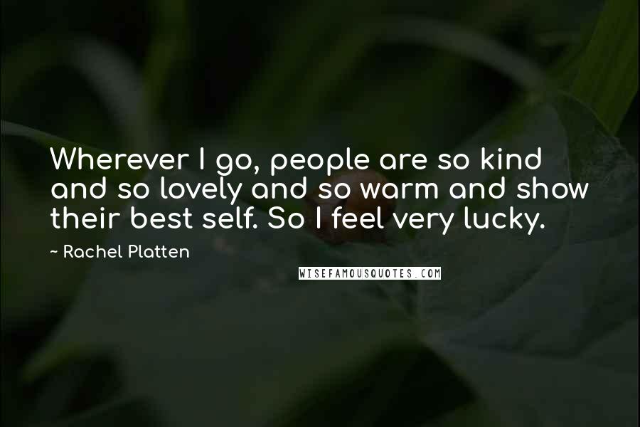 Rachel Platten Quotes: Wherever I go, people are so kind and so lovely and so warm and show their best self. So I feel very lucky.