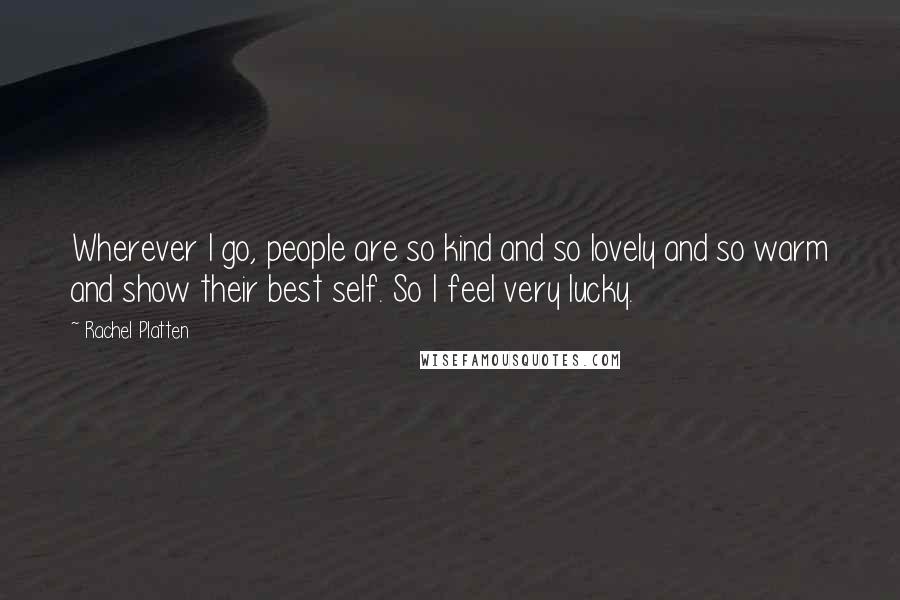 Rachel Platten Quotes: Wherever I go, people are so kind and so lovely and so warm and show their best self. So I feel very lucky.