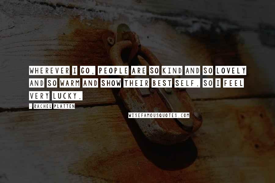 Rachel Platten Quotes: Wherever I go, people are so kind and so lovely and so warm and show their best self. So I feel very lucky.