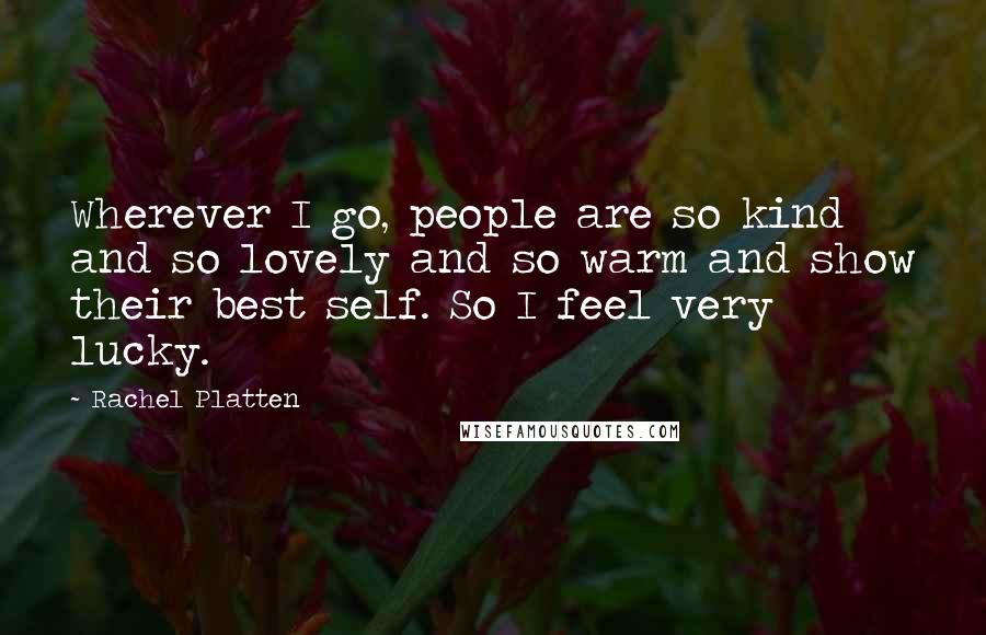 Rachel Platten Quotes: Wherever I go, people are so kind and so lovely and so warm and show their best self. So I feel very lucky.