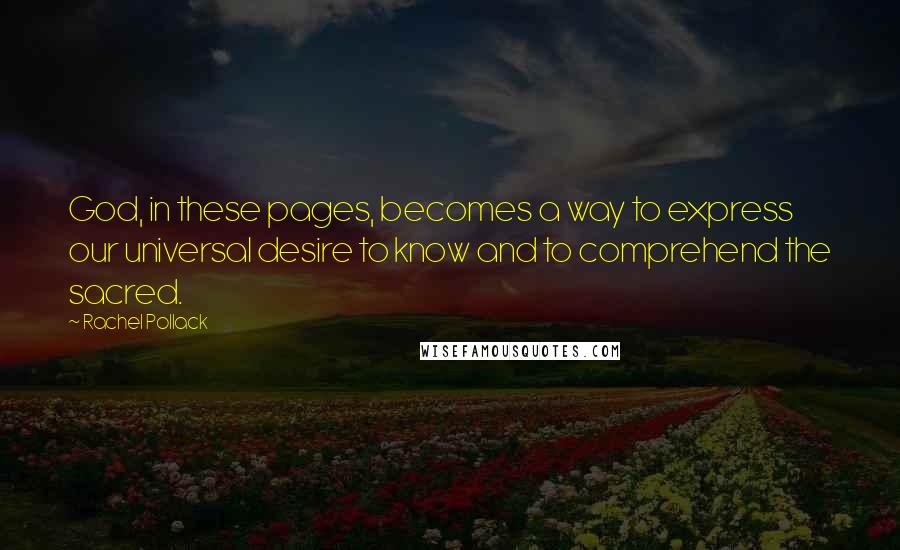 Rachel Pollack Quotes: God, in these pages, becomes a way to express our universal desire to know and to comprehend the sacred.