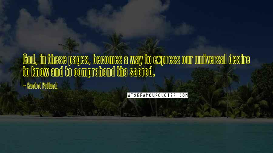 Rachel Pollack Quotes: God, in these pages, becomes a way to express our universal desire to know and to comprehend the sacred.