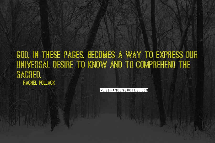 Rachel Pollack Quotes: God, in these pages, becomes a way to express our universal desire to know and to comprehend the sacred.