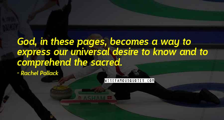 Rachel Pollack Quotes: God, in these pages, becomes a way to express our universal desire to know and to comprehend the sacred.