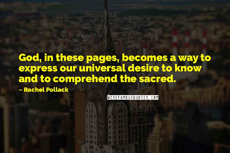 Rachel Pollack Quotes: God, in these pages, becomes a way to express our universal desire to know and to comprehend the sacred.