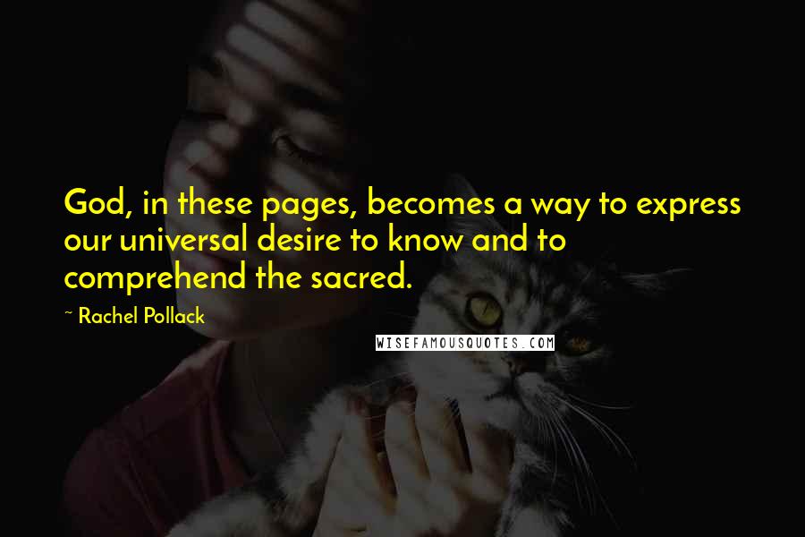 Rachel Pollack Quotes: God, in these pages, becomes a way to express our universal desire to know and to comprehend the sacred.