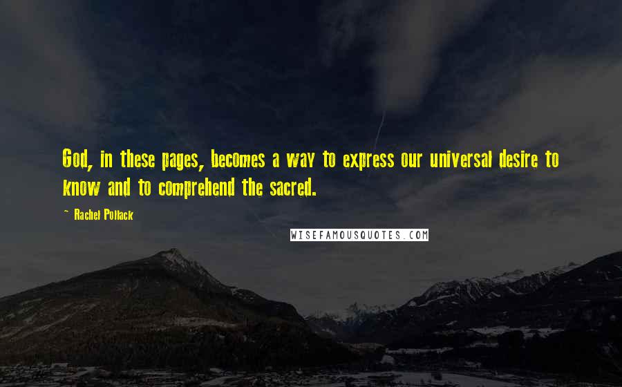 Rachel Pollack Quotes: God, in these pages, becomes a way to express our universal desire to know and to comprehend the sacred.