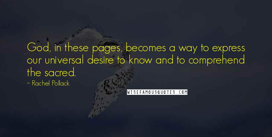 Rachel Pollack Quotes: God, in these pages, becomes a way to express our universal desire to know and to comprehend the sacred.