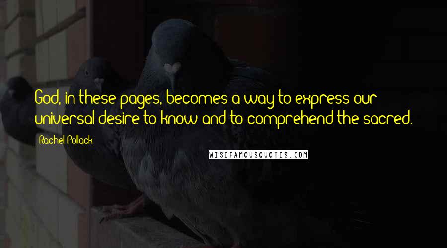 Rachel Pollack Quotes: God, in these pages, becomes a way to express our universal desire to know and to comprehend the sacred.