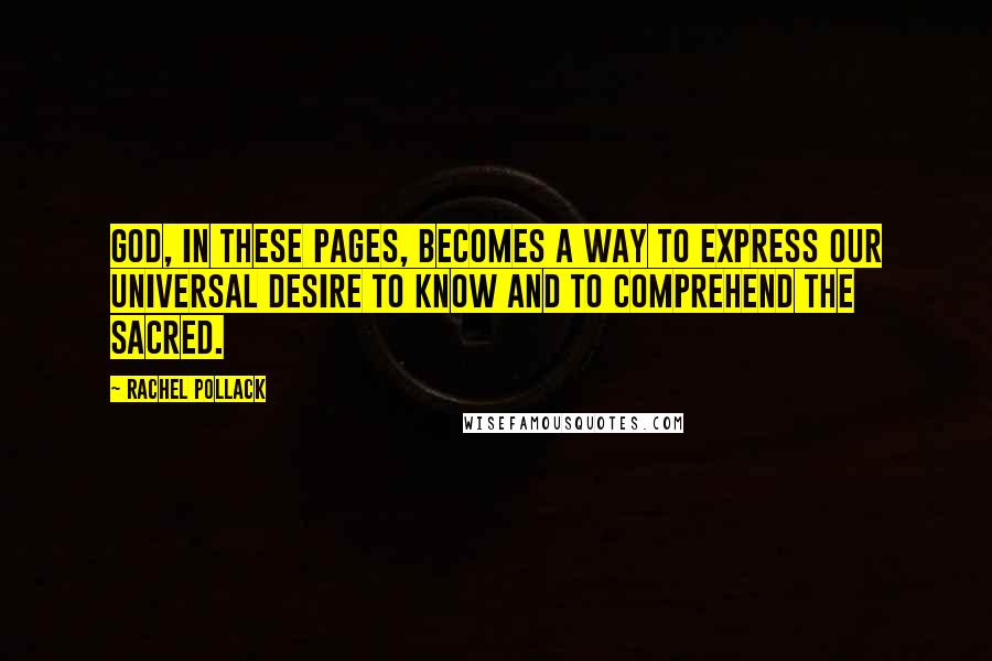 Rachel Pollack Quotes: God, in these pages, becomes a way to express our universal desire to know and to comprehend the sacred.