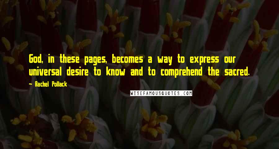 Rachel Pollack Quotes: God, in these pages, becomes a way to express our universal desire to know and to comprehend the sacred.