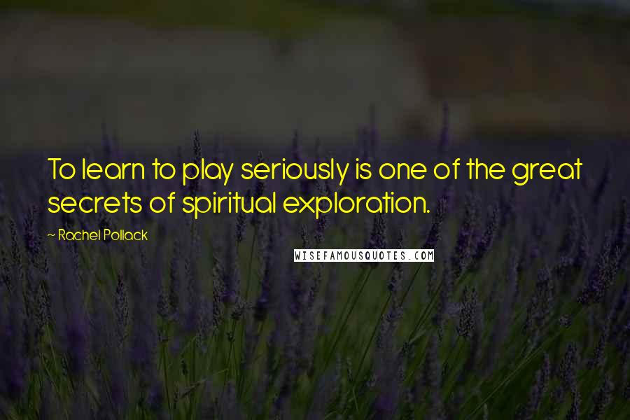 Rachel Pollack Quotes: To learn to play seriously is one of the great secrets of spiritual exploration.