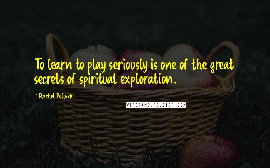 Rachel Pollack Quotes: To learn to play seriously is one of the great secrets of spiritual exploration.