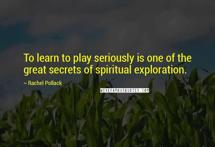 Rachel Pollack Quotes: To learn to play seriously is one of the great secrets of spiritual exploration.