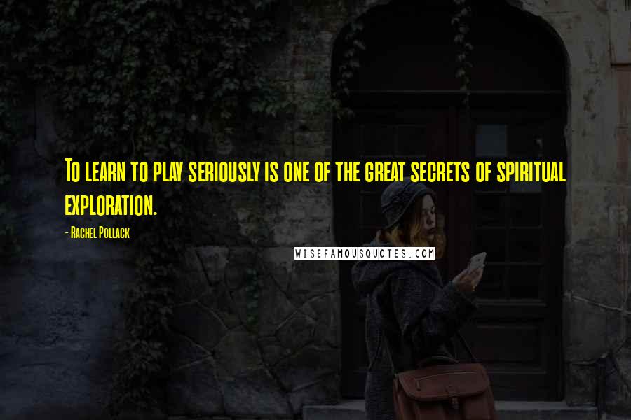 Rachel Pollack Quotes: To learn to play seriously is one of the great secrets of spiritual exploration.