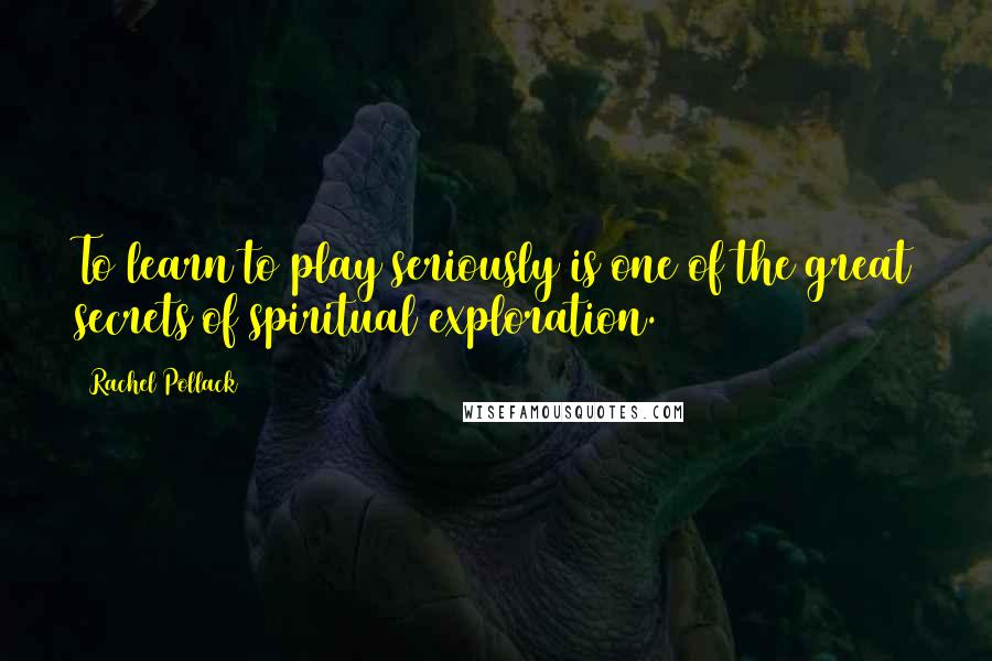 Rachel Pollack Quotes: To learn to play seriously is one of the great secrets of spiritual exploration.