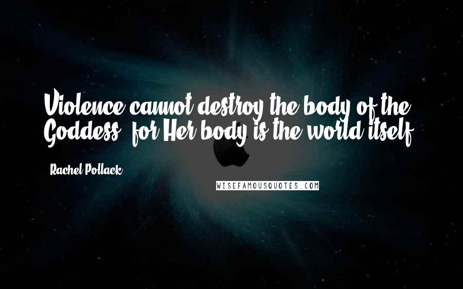 Rachel Pollack Quotes: Violence cannot destroy the body of the Goddess, for Her body is the world itself.