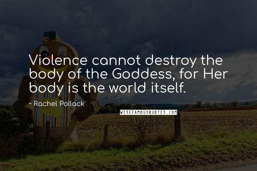 Rachel Pollack Quotes: Violence cannot destroy the body of the Goddess, for Her body is the world itself.