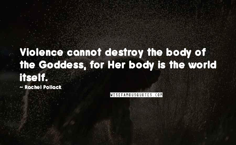 Rachel Pollack Quotes: Violence cannot destroy the body of the Goddess, for Her body is the world itself.