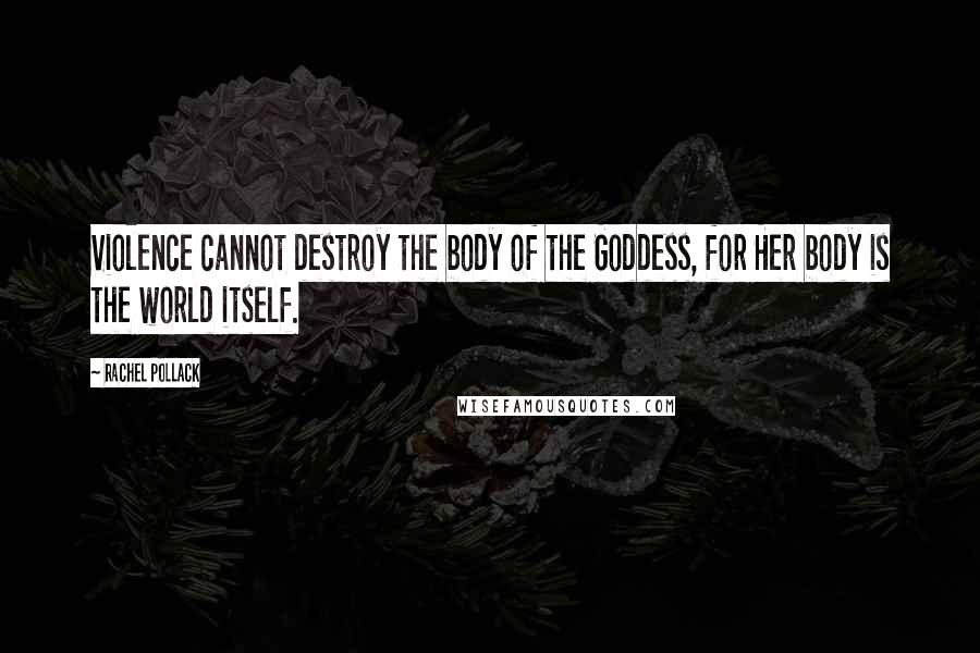 Rachel Pollack Quotes: Violence cannot destroy the body of the Goddess, for Her body is the world itself.