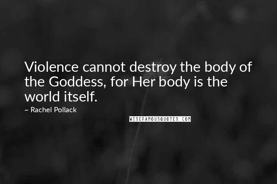Rachel Pollack Quotes: Violence cannot destroy the body of the Goddess, for Her body is the world itself.