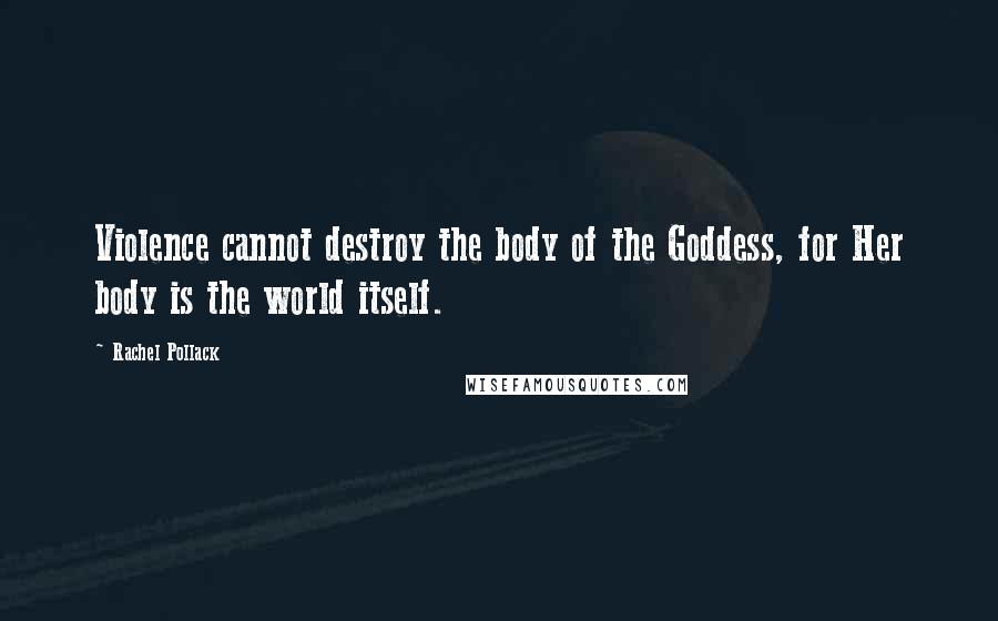Rachel Pollack Quotes: Violence cannot destroy the body of the Goddess, for Her body is the world itself.