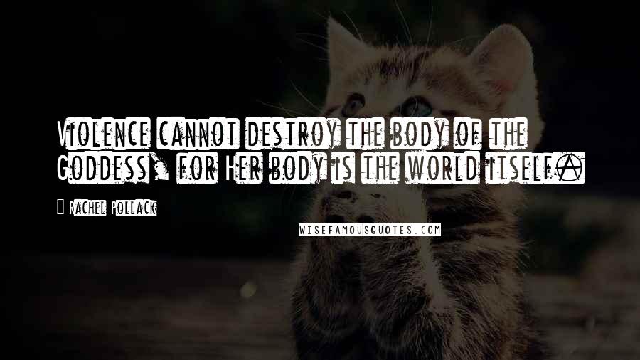 Rachel Pollack Quotes: Violence cannot destroy the body of the Goddess, for Her body is the world itself.