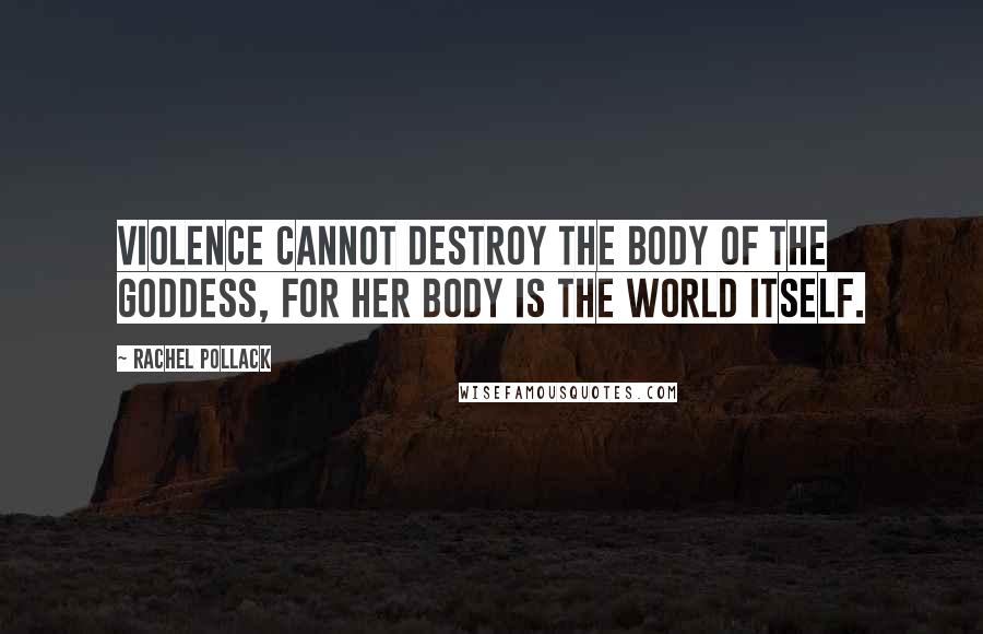 Rachel Pollack Quotes: Violence cannot destroy the body of the Goddess, for Her body is the world itself.