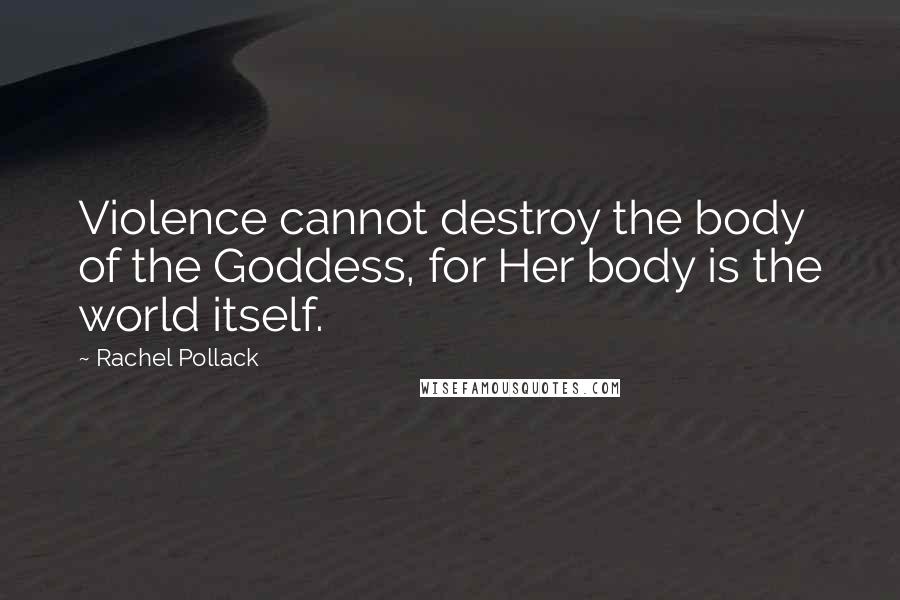 Rachel Pollack Quotes: Violence cannot destroy the body of the Goddess, for Her body is the world itself.