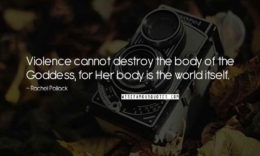 Rachel Pollack Quotes: Violence cannot destroy the body of the Goddess, for Her body is the world itself.