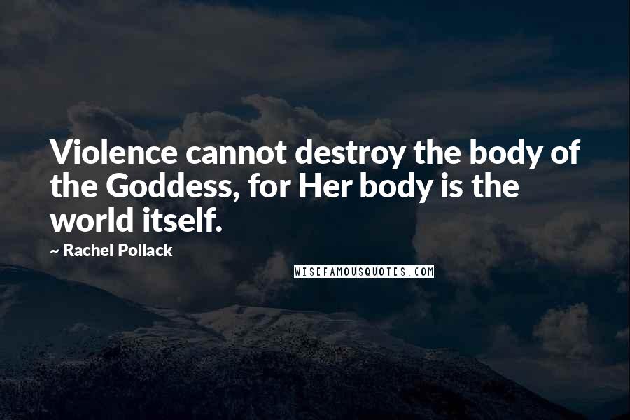 Rachel Pollack Quotes: Violence cannot destroy the body of the Goddess, for Her body is the world itself.
