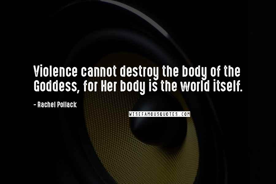 Rachel Pollack Quotes: Violence cannot destroy the body of the Goddess, for Her body is the world itself.