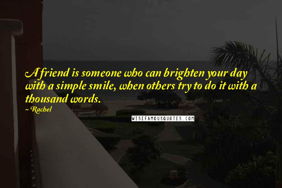 Rachel Quotes: A friend is someone who can brighten your day with a simple smile, when others try to do it with a thousand words.