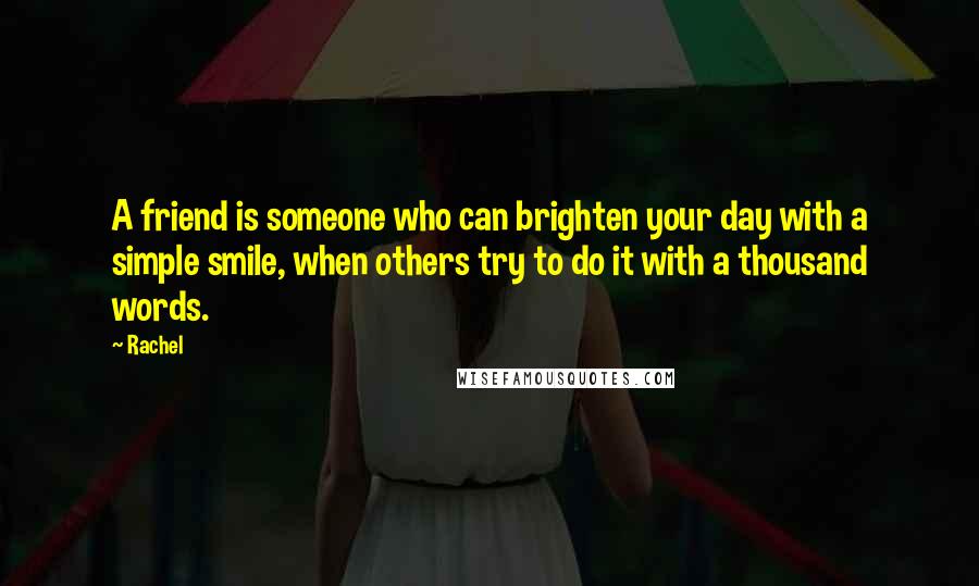 Rachel Quotes: A friend is someone who can brighten your day with a simple smile, when others try to do it with a thousand words.