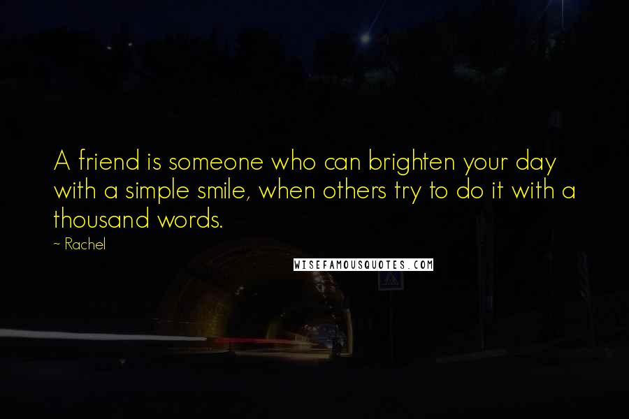 Rachel Quotes: A friend is someone who can brighten your day with a simple smile, when others try to do it with a thousand words.