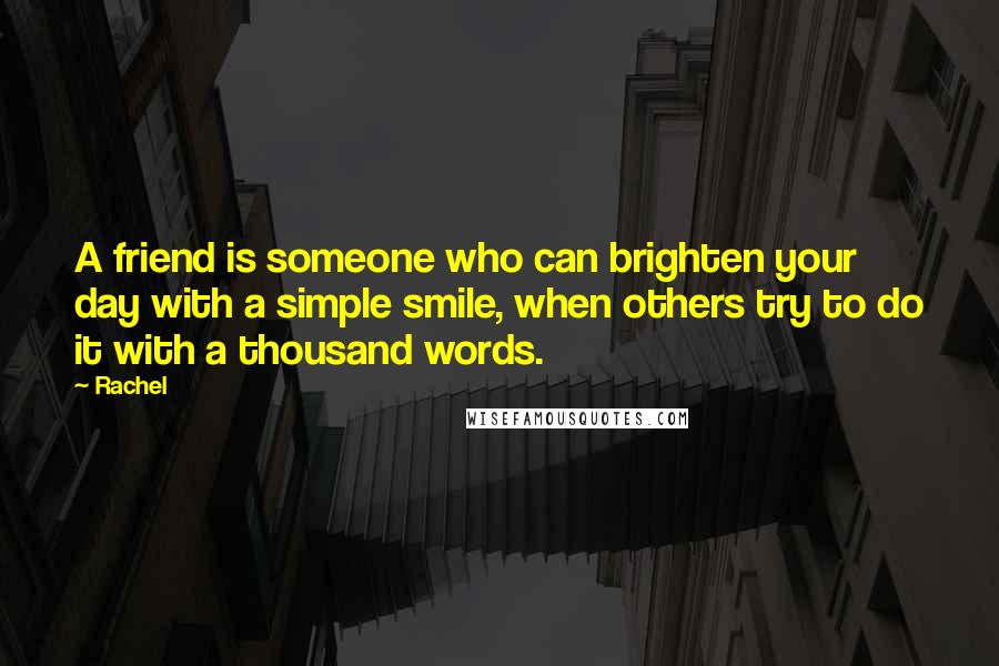 Rachel Quotes: A friend is someone who can brighten your day with a simple smile, when others try to do it with a thousand words.