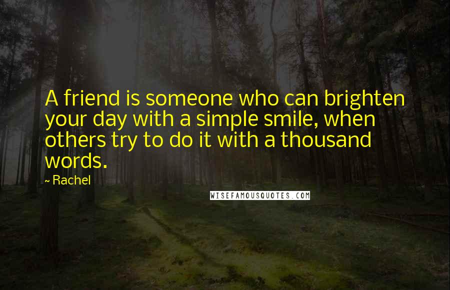 Rachel Quotes: A friend is someone who can brighten your day with a simple smile, when others try to do it with a thousand words.