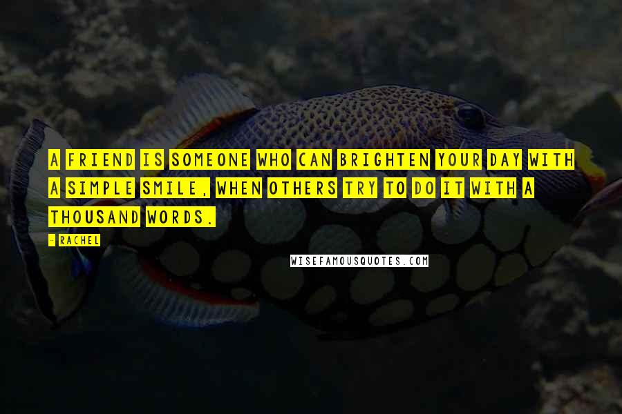 Rachel Quotes: A friend is someone who can brighten your day with a simple smile, when others try to do it with a thousand words.