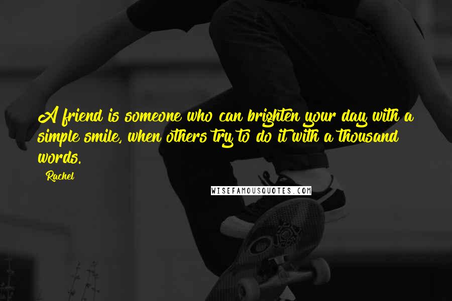 Rachel Quotes: A friend is someone who can brighten your day with a simple smile, when others try to do it with a thousand words.