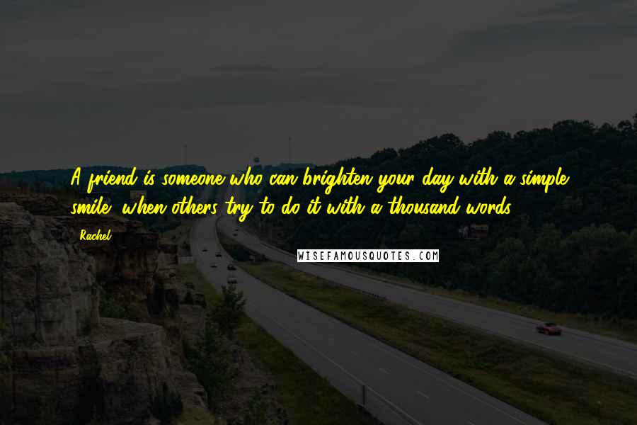 Rachel Quotes: A friend is someone who can brighten your day with a simple smile, when others try to do it with a thousand words.