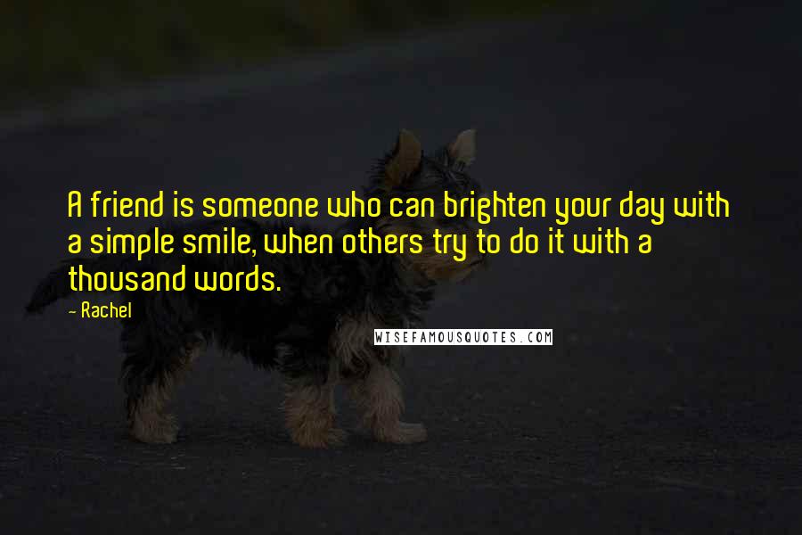 Rachel Quotes: A friend is someone who can brighten your day with a simple smile, when others try to do it with a thousand words.